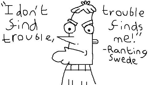 "I don't find trouble, trouble finds me!" - Ranting Swede Fanart